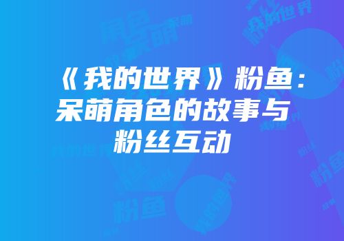 《我的世界》粉鱼：呆萌角色的故事与粉丝互动
