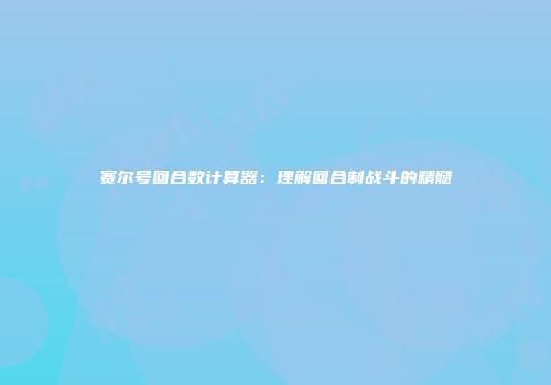赛尔号回合数计算器：理解回合制战斗的精髓
