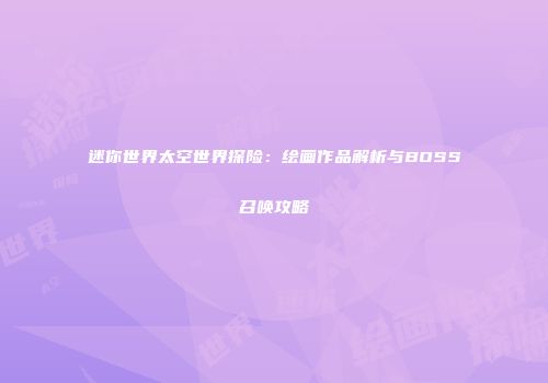 迷你世界太空世界探险：绘画作品解析与BOSS召唤攻略