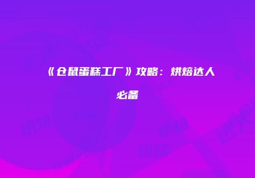 《仓鼠蛋糕工厂》攻略：烘焙达人必备