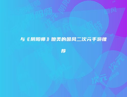 与《阴阳师》媲美的国风二次元手游推荐