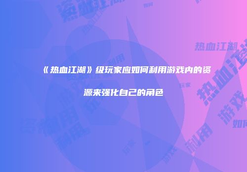 《热血江湖》级玩家应如何利用游戏内的资源来强化自己的角色