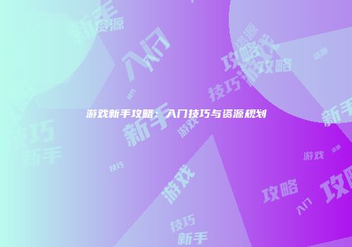 游戏新手攻略：入门技巧与资源规划
