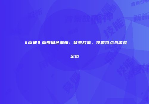 《原神》莫娜角色解析：背景故事、技能特点与游戏定位