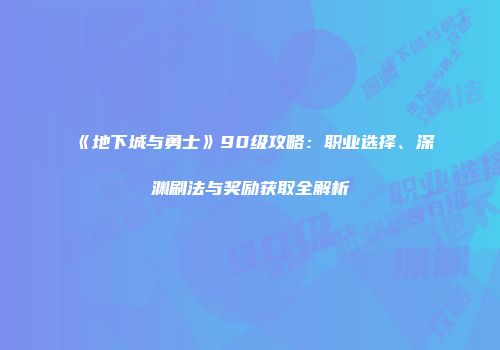 《地下城与勇士》90级攻略：职业选择、深渊刷法与奖励获取全解析