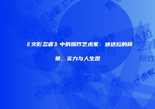 《火影忍者》中的爆炸艺术家：迪达拉的背景、实力与人生观