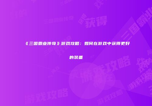 《三国霸业传奇》游戏攻略：如何在游戏中获得更好的装备