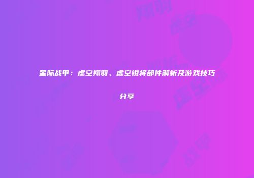 星际战甲：虚空翔羽、虚空锐将部件解析及游戏技巧分享