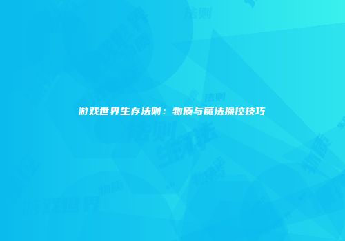 游戏世界生存法则：物质与魔法操控技巧