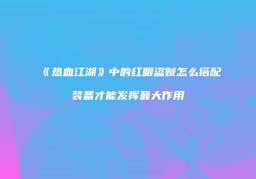 《热血江湖》中的红眼盗贼怎么搭配装备才能发挥最大作用