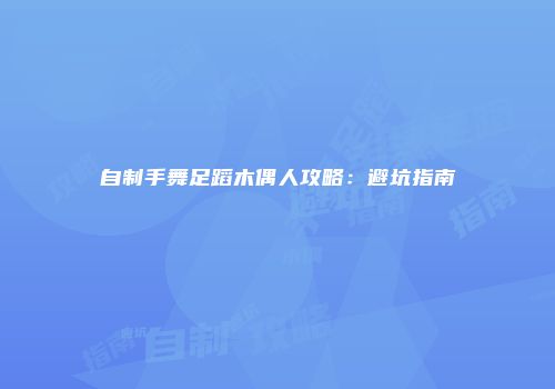 自制手舞足蹈木偶人攻略：避坑指南
