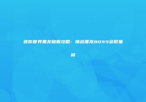 迷你世界黑龙驯服攻略：挑战黑龙BOSS获取坐骑