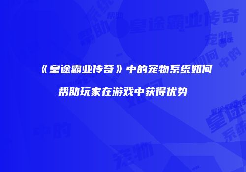 《皇途霸业传奇》中的宠物系统如何帮助玩家在游戏中获得优势