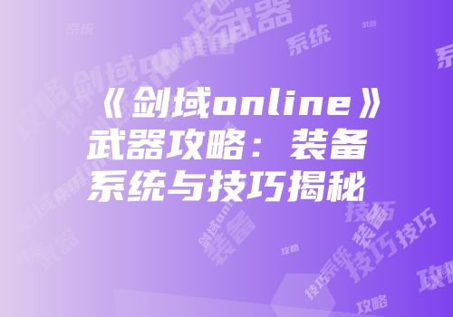 《剑域online》武器攻略：装备系统与技巧揭秘
