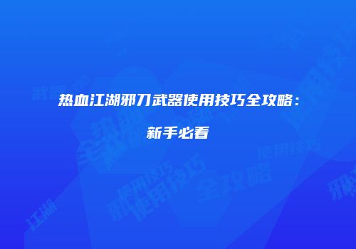 热血江湖邪刀武器使用技巧全攻略：新手必看