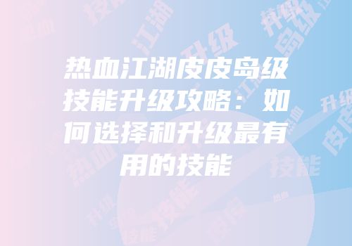 热血江湖皮皮岛级技能升级攻略：如何选择和升级最有用的技能