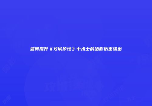 如何提升《攻城掠地》中术士的暗影伤害输出