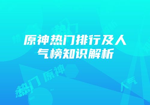 原神热门排行及人气榜知识解析