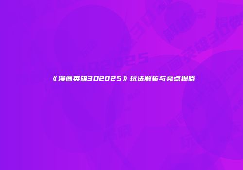 《漫画英雄3D2025》玩法解析与亮点揭晓