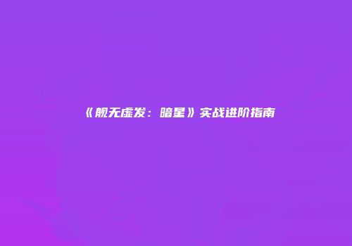 《舰无虚发：暗星》实战进阶指南
