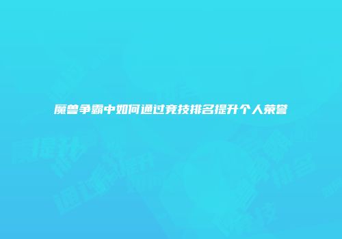 魔兽争霸中如何通过竞技排名提升个人荣誉