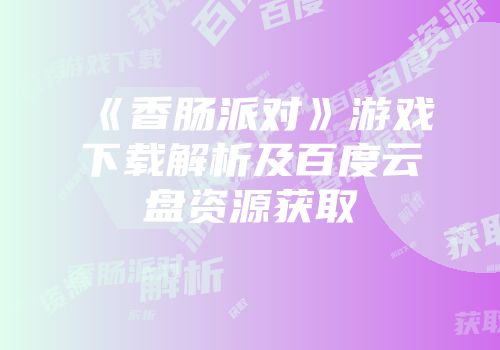 《香肠派对》游戏下载解析及百度云盘资源获取