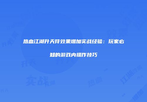 热血江湖升天符效果增加实战经验:玩家必知的游戏内操作技巧
