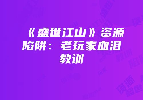 《盛世江山》资源陷阱：老玩家血泪教训