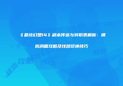 《最终幻想14》副本传送与转职表解析：樵鸣洞篇攻略及线路切换技巧