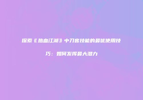 探索《热血江湖》中刀客技能的最优使用技巧：如何发挥最大潜力