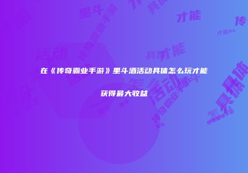 在《传奇霸业手游》里斗酒活动具体怎么玩才能获得最大收益