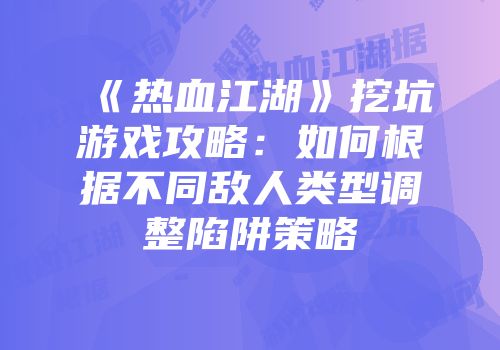 《热血江湖》挖坑游戏攻略：如何根据不同敌人类型调整陷阱策略