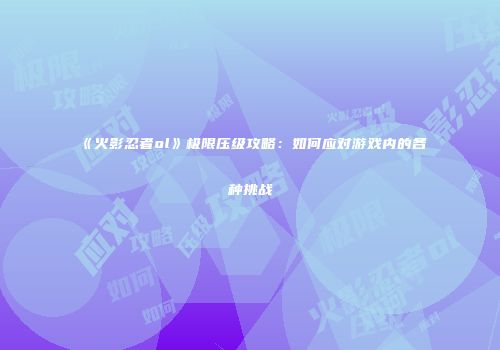 《火影忍者ol》极限压级攻略：如何应对游戏内的各种挑战
