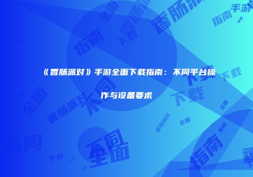 《香肠派对》手游全面下载指南：不同平台操作与设备要求