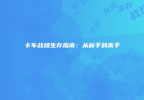 卡车战场生存指南：从新手到高手
