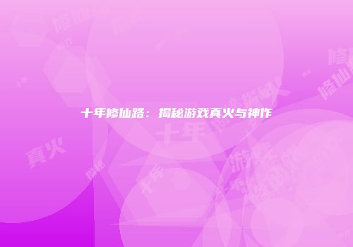 十年修仙路：揭秘游戏真火与神作