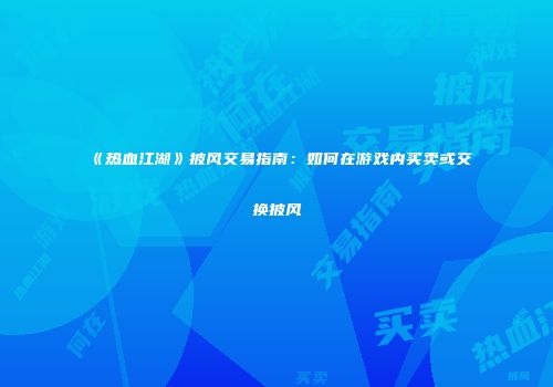 《热血江湖》披风交易指南:如何在游戏内买卖或交换披风