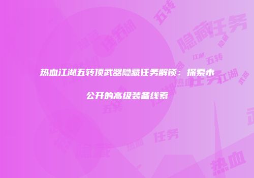 热血江湖五转顶武器隐藏任务解锁：探索未公开的高级装备线索
