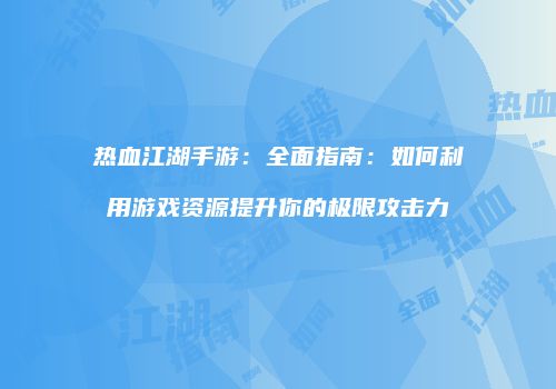 热血江湖手游：全面指南：如何利用游戏资源提升你的极限攻击力