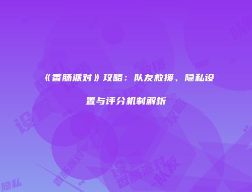 《香肠派对》攻略：队友救援、隐私设置与评分机制解析