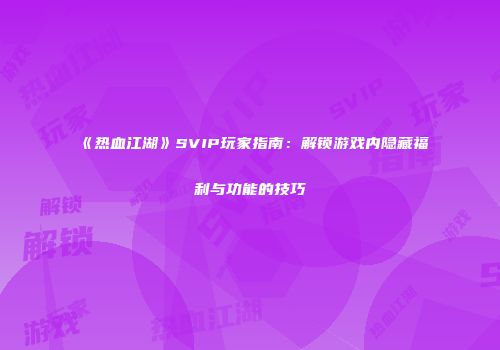 《热血江湖》SVIP玩家指南：解锁游戏内隐藏福利与功能的技巧