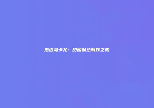 泡泡马卡龙：甜蜜创意制作之旅