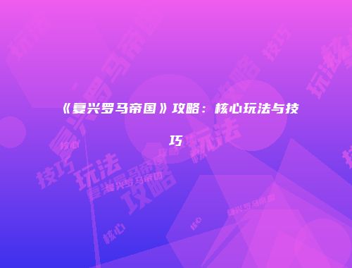 《复兴罗马帝国》攻略：核心玩法与技巧