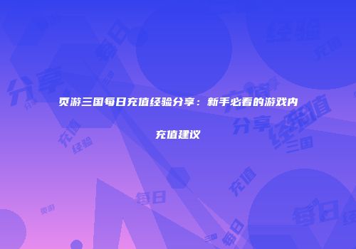 页游三国每日充值经验分享：新手必看的游戏内充值建议