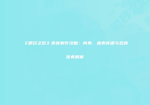 《明日之后》美食制作攻略：肉类、鱼类食谱与豆腐佳肴解析