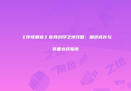 《传奇霸业》官网封印之地攻略:角色成长与装备选择指南