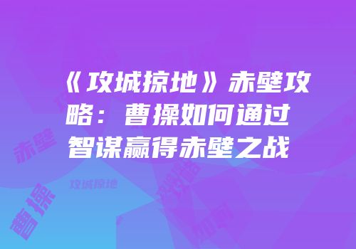 《攻城掠地》赤壁攻略：曹操如何通过智谋赢得赤壁之战