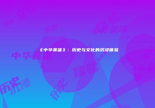 《中华英雄》：历史与文化的沉浸体验
