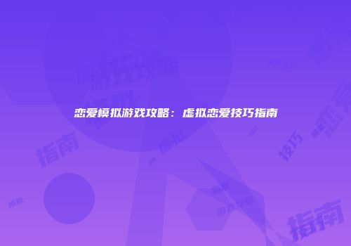 恋爱模拟游戏攻略：虚拟恋爱技巧指南