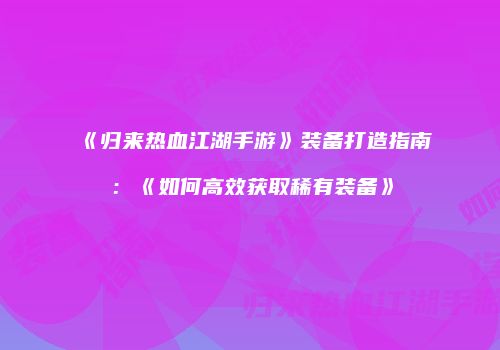 《归来热血江湖手游》装备打造指南:《如何高效获取稀有装备》